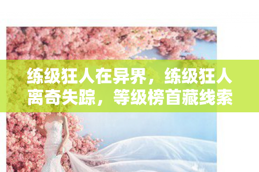 练级狂人在异界，练级狂人离奇失踪，等级榜首藏线索，悬案背后毛骨悚然真相