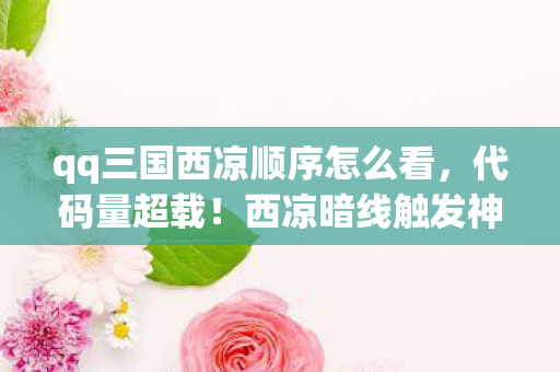 qq三国西凉顺序怎么看,代码量超载!西凉暗线触发神经共振,玩家集体头皮发麻 qq三国西凉顺序怎么看,代码量超载!西凉暗线触发神经共振,玩家集体头皮发麻