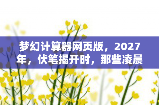 梦幻计算器网页版,2027年,伏笔揭开时,那些凌晨三点的等你,让我鼻子一酸 梦幻计算器网页版,2027年,伏笔揭开时,那些凌晨三点的等你,让我鼻子一酸