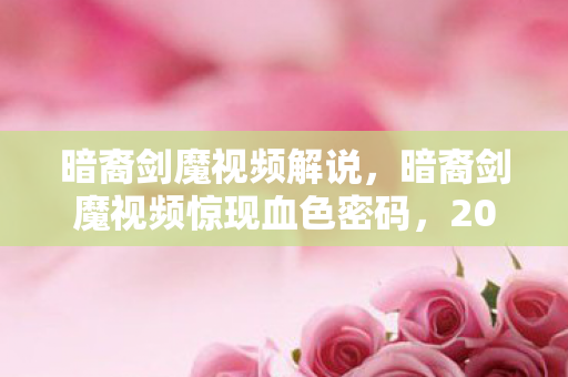 暗裔剑魔视频解说，暗裔剑魔视频惊现血色密码，2027年连环悬案，玩家集体陷入毛骨悚然轮回