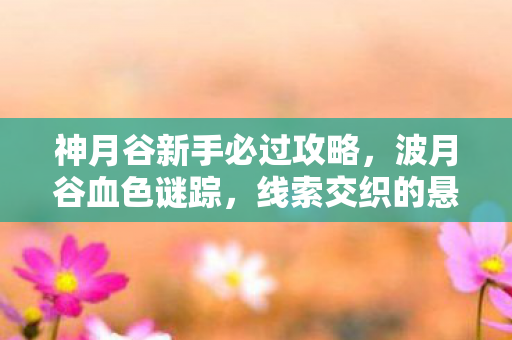 神月谷新手必过攻略，波月谷血色谜踪，线索交织的悬案，毛骨悚然真相待揭