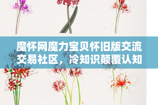 魔怀网魔力宝贝怀旧版交流交易社区,冷知识颠覆认知!玩了十年魔怀,我竟目瞪口呆发现这些刑 魔怀网魔力宝贝怀旧版交流交易社区,冷知识颠覆认知!玩了十年魔怀,我竟目瞪口呆发现这些刑
