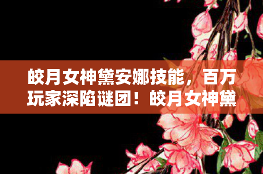 皎月女神黛安娜技能,百万玩家深陷谜团!皎月女神黛安娜竟成破防开关? 皎月女神黛安娜技能,百万玩家深陷谜团!皎月女神黛安娜竟成破防开关?