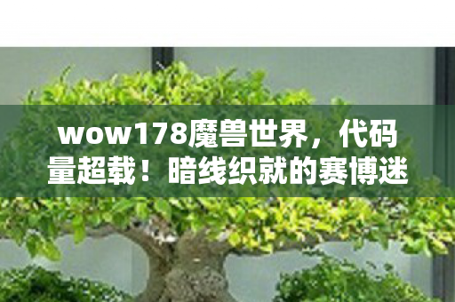 wow178魔兽世界,代码量超载!暗线织就的赛博迷宫,头皮发麻的神经漫游者陷阱 wow178魔兽世界,代码量超载!暗线织就的赛博迷宫,头皮发麻的神经漫游者陷阱