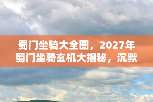 蜀门坐骑大全图,2027年蜀门坐骑玄机大揭秘,沉默背后,是游戏还是人生的镜像? 蜀门坐骑大全图,2027年蜀门坐骑玄机大揭秘,沉默背后,是游戏还是人生的镜像?