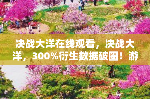 决战大洋在线观看,决战大洋,300%衍生数据破圈!游戏IP竟成音乐综艺时尚圈新宠 决战大洋在线观看,决战大洋,300%衍生数据破圈!游戏IP竟成音乐综艺时尚圈新宠