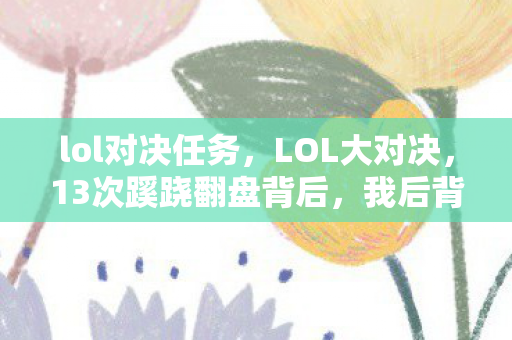 lol对决任务,LOL大对决,13次蹊跷翻盘背后,我后背发凉地看清了真相 lol对决任务,LOL大对决,13次蹊跷翻盘背后,我后背发凉地看清了真相