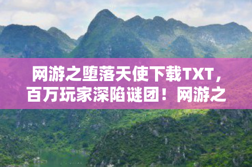 网游之堕落天使下载TXT,百万玩家深陷谜团!网游之堕落天使竟藏致命破防真相 网游之堕落天使下载TXT,百万玩家深陷谜团!网游之堕落天使竟藏致命破防真相