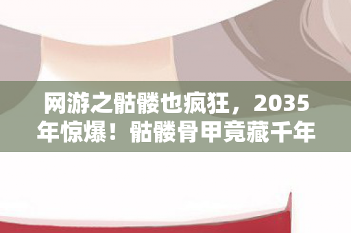 网游之骷髅也疯狂,2035年惊爆!骷髅骨甲竟藏千年秘密,玩家集体震撼! 网游之骷髅也疯狂,2035年惊爆!骷髅骨甲竟藏千年秘密,玩家集体震撼!