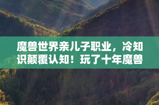 魔兽世界亲儿子职业,冷知识颠覆认知!玩了十年魔兽才目瞪口呆,亲儿子竟是我自己? 魔兽世界亲儿子职业,冷知识颠覆认知!玩了十年魔兽才目瞪口呆,亲儿子竟是我自己?