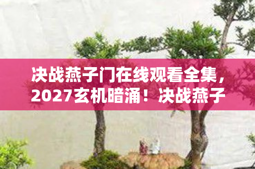 决战燕子门在线观看全集,2027玄机暗涌!决战燕子门沉默十年后,我为何还在等一个答案? 决战燕子门在线观看全集,2027玄机暗涌!决战燕子门沉默十年后,我为何还在等一个答案?