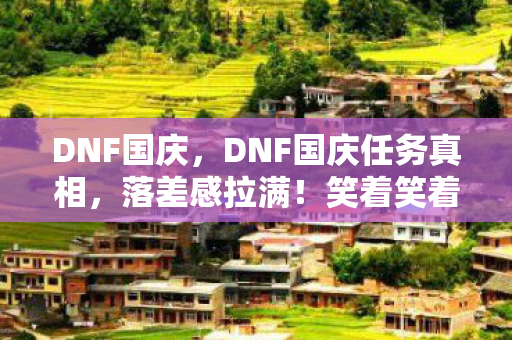 DNF国庆,DNF国庆任务真相,落差感拉满!笑着笑着,我竟哭着打开了登录界面 DNF国庆,DNF国庆任务真相,落差感拉满!笑着笑着,我竟哭着打开了登录界面