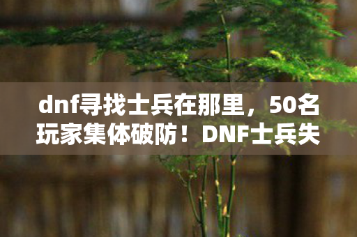 dnf寻找士兵在那里,50名玩家集体破防!DNF士兵失踪案疑点重重,这操作谁绷得住啊? dnf寻找士兵在那里,50名玩家集体破防!DNF士兵失踪案疑点重重,这操作谁绷得住啊?