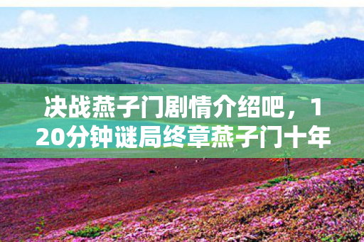 决战燕子门剧情介绍吧，120分钟谜局终章燕子门十年恩怨竟是AI自演？老玩家泪目，我见证了它的死亡