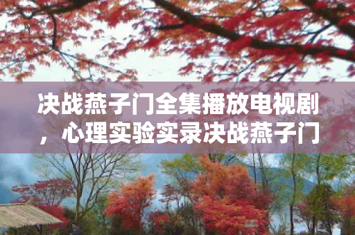 决战燕子门全集播放电视剧，心理实验实录决战燕子门如何用随机奖励让你沉迷？细思极恐的多巴胺陷阱