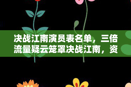 决战江南演员表名单，三倍流量疑云笼罩决战江南，资本博弈下玩家心寒真相