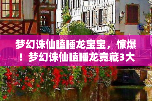 梦幻诛仙瞌睡龙宝宝，惊爆！梦幻诛仙瞌睡龙竟藏3大逆天神技，你绝对想不到！