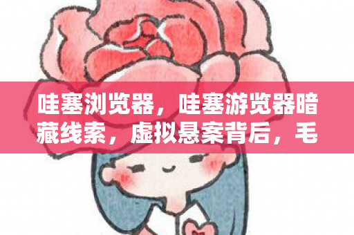 哇塞浏览器，哇塞游览器暗藏线索，虚拟悬案背后，毛骨悚然自戮真相