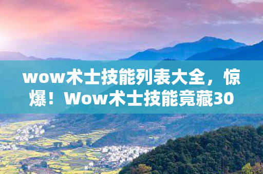 wow术士技能列表大全，惊爆！Wow术士技能竟藏300万隐情，真相让人吓一跳！