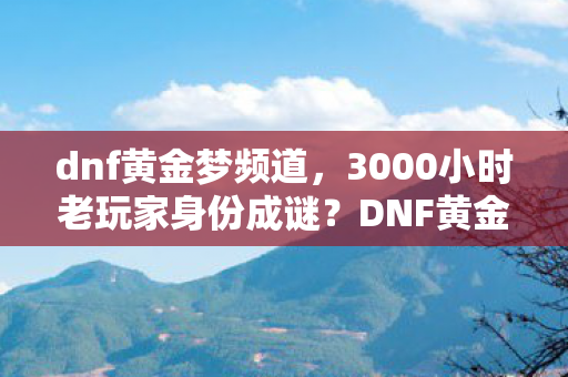 dnf黄金梦频道,3000小时老玩家身份成谜?DNF黄金梦背后的十年心酸路 dnf黄金梦频道,3000小时老玩家身份成谜?DNF黄金梦背后的十年心酸路