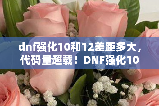 dnf强化10和12差距多大,代码量超载!DNF强化10暗线触发,当概率算法让玩家头皮发麻 dnf强化10和12差距多大,代码量超载!DNF强化10暗线触发,当概率算法让玩家头皮发麻