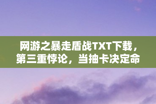网游之暴走盾战TXT下载，第三重悖论，当抽卡决定命运时，谁在操控我的自由意志？