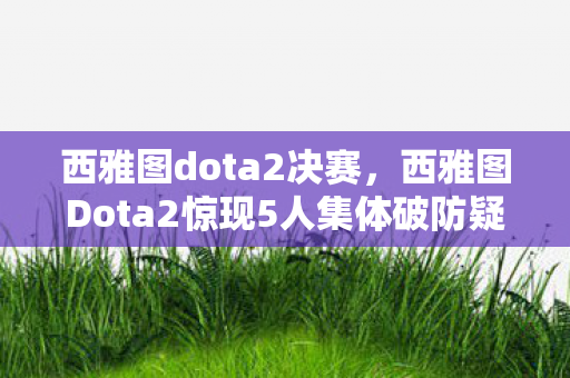 西雅图dota2决赛，西雅图Dota2惊现5人集体破防疑云，当大神萌新同时绷不住的24小时
