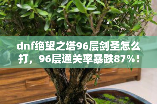 dnf绝望之塔96层剑圣怎么打,96层通关率暴跌87%!手游端游主机玩家集体破防的真相 dnf绝望之塔96层剑圣怎么打,96层通关率暴跌87%!手游端游主机玩家集体破防的真相