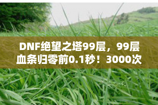 DNF绝望之塔99层,99层血条归零前0.1秒!3000次复活币堆出的绝望真相 DNF绝望之塔99层,99层血条归零前0.1秒!3000次复活币堆出的绝望真相