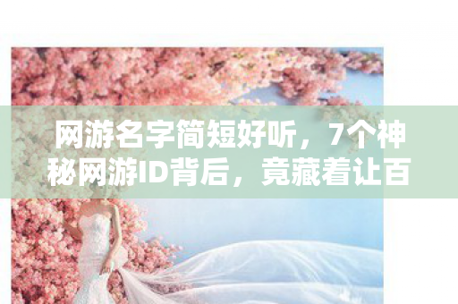 网游名字简短好听,7个神秘网游ID背后,竟藏着让百万玩家集体消失的惊天秘密! 网游名字简短好听,7个神秘网游ID背后,竟藏着让百万玩家集体消失的惊天秘密!