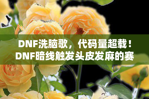 DNF洗脑歌,代码量超载!DNF暗线触发头皮发麻的赛博洗脑协议 DNF洗脑歌,代码量超载!DNF暗线触发头皮发麻的赛博洗脑协议