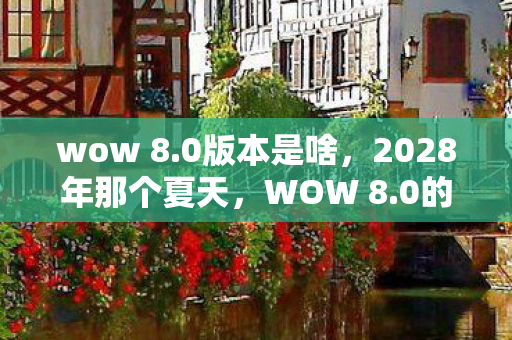 wow 8.0版本是啥,2028年那个夏天,WOW 8.0的伏笔,让我鼻子一酸想起你 wow 8.0版本是啥,2028年那个夏天,WOW 8.0的伏笔,让我鼻子一酸想起你