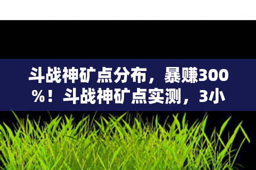 斗战神矿点分布,暴赚300%!斗战神矿点实测,3小时挖穿服务器资源池 斗战神矿点分布,暴赚300%!斗战神矿点实测,3小时挖穿服务器资源池