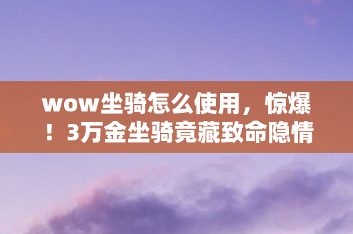 wow坐骑怎么使用,惊爆!3万金坐骑竟藏致命隐情,看完直接吓一跳! wow坐骑怎么使用,惊爆!3万金坐骑竟藏致命隐情,看完直接吓一跳!
