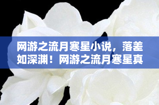 网游之流月寒星小说,落差如深渊!网游之流月寒星真相揭晓,笑着笑着就哭了 网游之流月寒星小说,落差如深渊!网游之流月寒星真相揭晓,笑着笑着就哭了