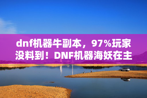dnf机器牛副本，97%玩家没料到！DNF机器海妖在主机端竟比手游慢3.2秒？