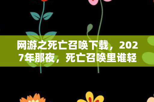 网游之死亡召唤下载,2027年那夜,死亡召唤里谁轻叹别走,伏笔成殇鼻子一酸 网游之死亡召唤下载,2027年那夜,死亡召唤里谁轻叹别走,伏笔成殇鼻子一酸