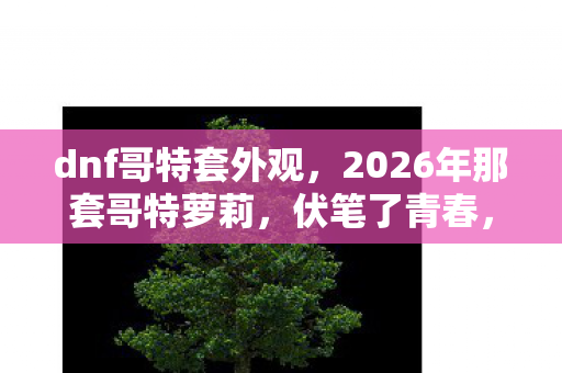 dnf哥特套外观,2026年那套哥特萝莉,伏笔了青春,如今想起鼻子一酸 dnf哥特套外观,2026年那套哥特萝莉,伏笔了青春,如今想起鼻子一酸