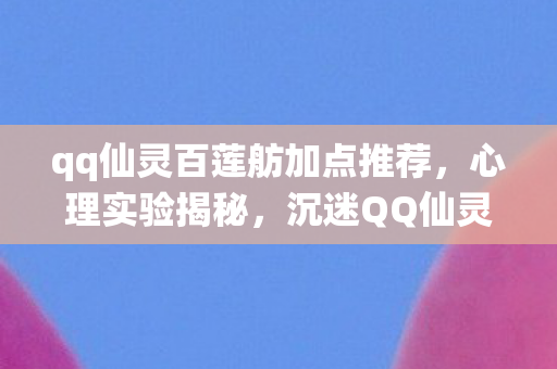 qq仙灵百莲舫加点推荐,心理实验揭秘,沉迷QQ仙灵百莲舫,细思极恐的自我麻醉之旅 qq仙灵百莲舫加点推荐,心理实验揭秘,沉迷QQ仙灵百莲舫,细思极恐的自我麻醉之旅