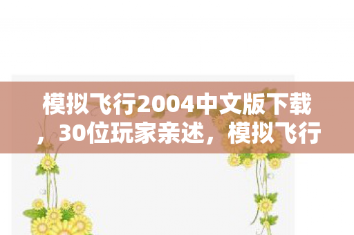 模拟飞行2004中文版下载,30位玩家亲述,模拟飞行2004中文版惊现幽灵空管,萌新大神集体绷不住! 模拟飞行2004中文版下载,30位玩家亲述,模拟飞行2004中文版惊现幽灵空管,萌新大神集体绷不住!