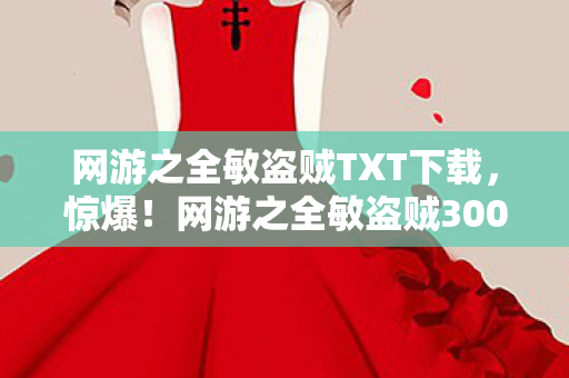 网游之全敏盗贼TXT下载,惊爆!网游之全敏盗贼3000万玩法被砍,背后隐情让人吓一跳! 网游之全敏盗贼TXT下载,惊爆!网游之全敏盗贼3000万玩法被砍,背后隐情让人吓一跳!