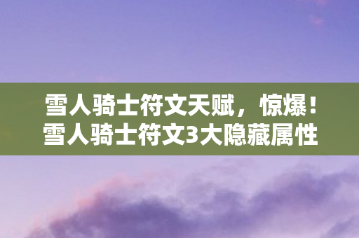雪人骑士符文天赋,惊爆!雪人骑士符文3大隐藏属性,99%玩家竟不知真相? 雪人骑士符文天赋,惊爆!雪人骑士符文3大隐藏属性,99%玩家竟不知真相?