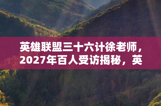 英雄联盟三十六计徐老师,2027年百人受访揭秘,英雄联盟三十六计疑云,大神绷不住笑场了! 英雄联盟三十六计徐老师,2027年百人受访揭秘,英雄联盟三十六计疑云,大神绷不住笑场了!