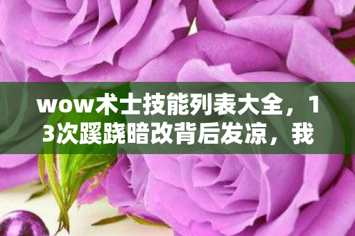 wow术士技能列表大全，13次蹊跷暗改背后发凉，我竟是策划案上待宰的羔羊？