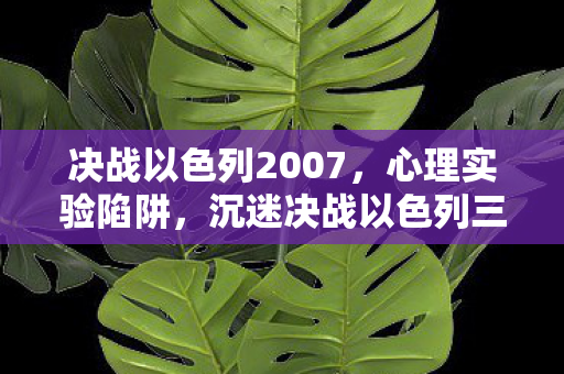 决战以色列2007,心理实验陷阱,沉迷决战以色列三年,细思极恐的自我囚禁 决战以色列2007,心理实验陷阱,沉迷决战以色列三年,细思极恐的自我囚禁