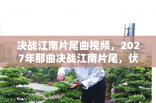 决战江南片尾曲视频,2027年那曲决战江南片尾,伏笔成谶,听至鼻酸人已散 决战江南片尾曲视频,2027年那曲决战江南片尾,伏笔成谶,听至鼻酸人已散
