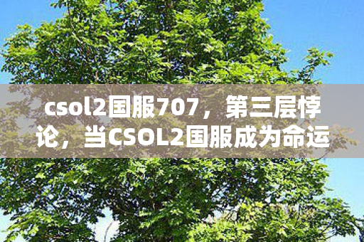 csol2国服707，第三层悖论，当CSOL2国服成为命运囚笼，你的子弹究竟射向何方？