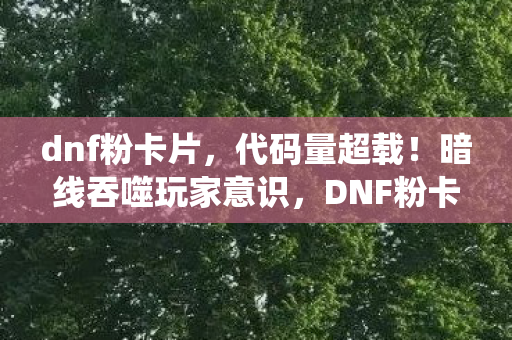 dnf粉卡片，代码量超载！暗线吞噬玩家意识，DNF粉卡系统引发集体头皮发麻事件