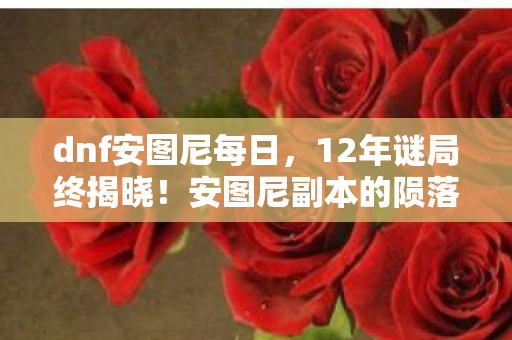 dnf安图尼每日,12年谜局终揭晓!安图尼副本的陨落为何让百万玩家泪目? dnf安图尼每日,12年谜局终揭晓!安图尼副本的陨落为何让百万玩家泪目?