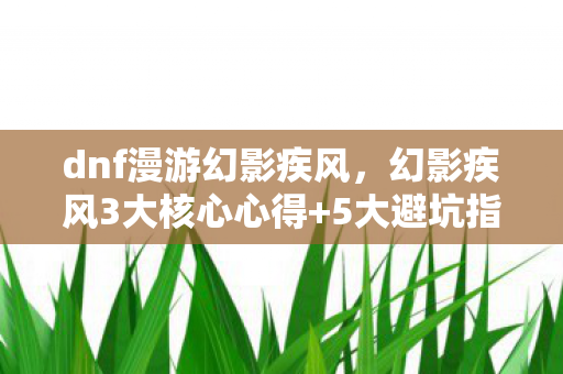 dnf漫游幻影疾风,幻影疾风3大核心心得+5大避坑指南,助你速成DNF顶尖风行者! dnf漫游幻影疾风,幻影疾风3大核心心得+5大避坑指南,助你速成DNF顶尖风行者!